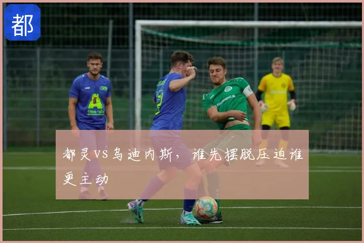 都灵vs乌迪内斯,谁先摆脱压迫谁更主动
