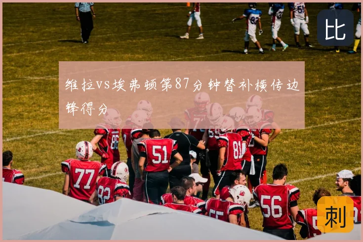 维拉vs埃弗顿第87分钟替补横传边锋得分