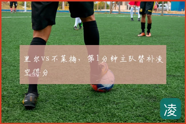 里尔vs不莱梅，第1分钟主队替补凌空得分