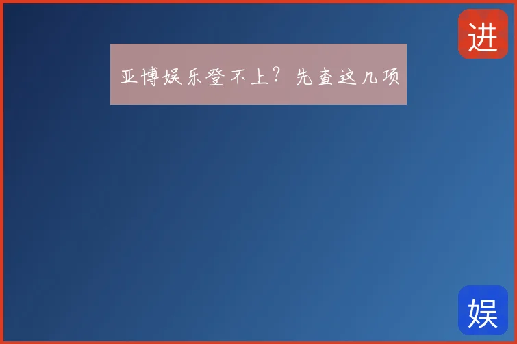 亚博娱乐登不上?先查这几项